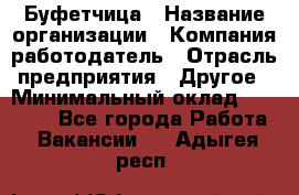 Буфетчица › Название организации ­ Компания-работодатель › Отрасль предприятия ­ Другое › Минимальный оклад ­ 18 000 - Все города Работа » Вакансии   . Адыгея респ.